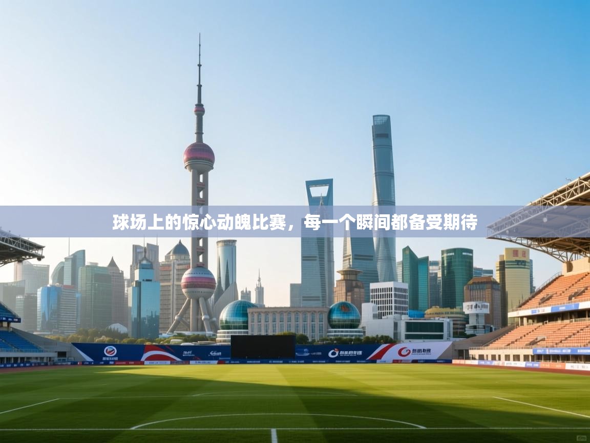 球场上的惊心动魄比赛，每一个瞬间都备受期待