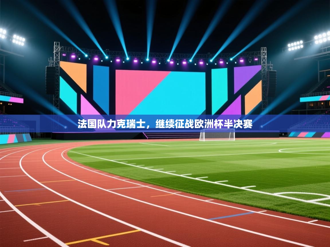 法国队力克瑞士，继续征战欧洲杯半决赛