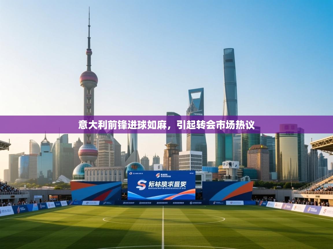 意大利前锋进球如麻，引起转会市场热议