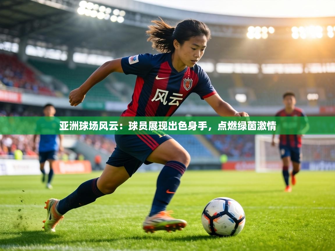 亚洲球场风云：球员展现出色身手，点燃绿茵激情